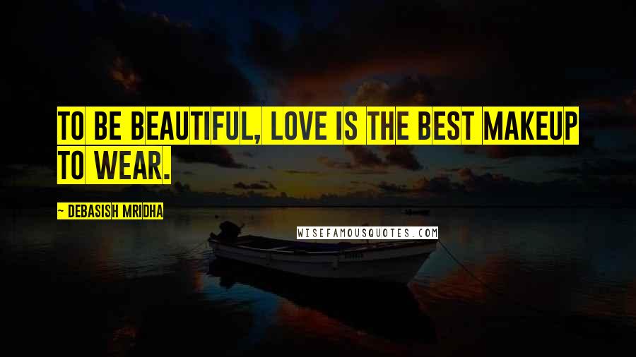 Debasish Mridha Quotes: To be beautiful, love is the best makeup to wear.