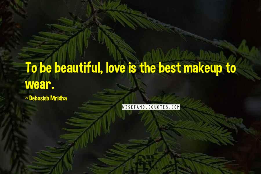 Debasish Mridha Quotes: To be beautiful, love is the best makeup to wear.