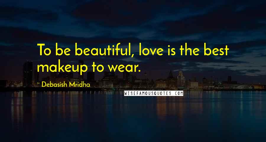 Debasish Mridha Quotes: To be beautiful, love is the best makeup to wear.