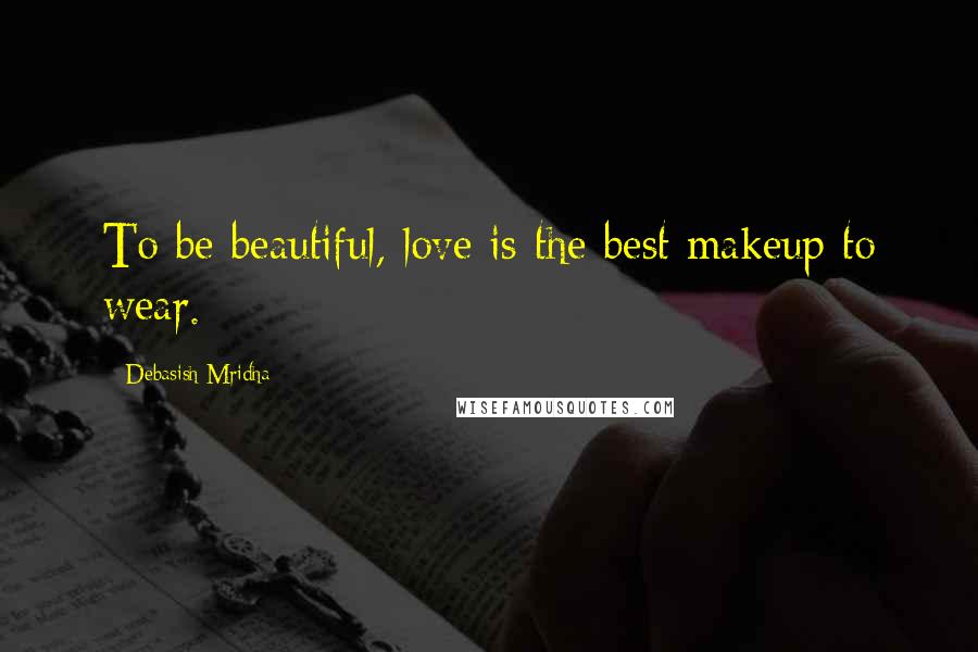 Debasish Mridha Quotes: To be beautiful, love is the best makeup to wear.
