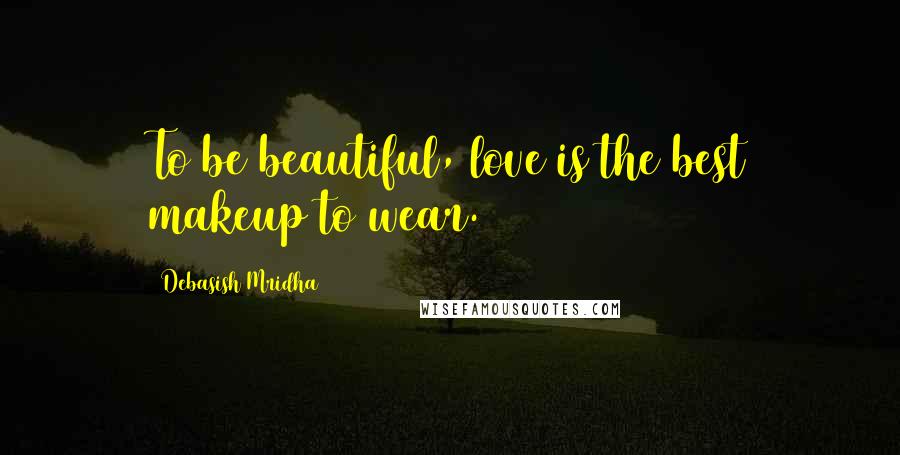 Debasish Mridha Quotes: To be beautiful, love is the best makeup to wear.