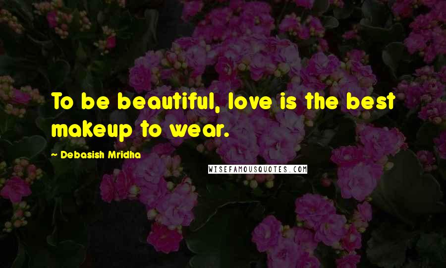Debasish Mridha Quotes: To be beautiful, love is the best makeup to wear.