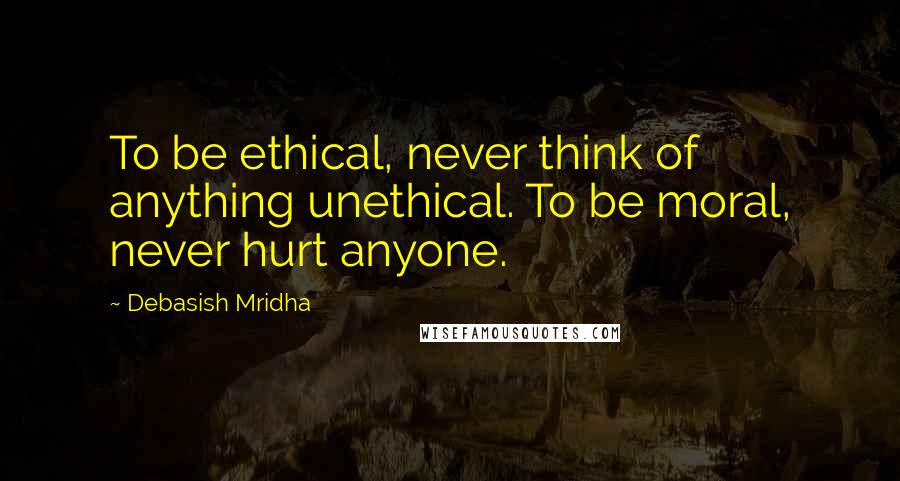Debasish Mridha Quotes: To be ethical, never think of anything unethical. To be moral, never hurt anyone.