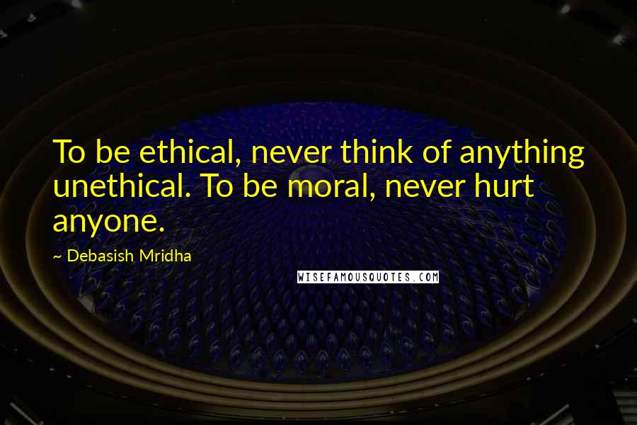 Debasish Mridha Quotes: To be ethical, never think of anything unethical. To be moral, never hurt anyone.