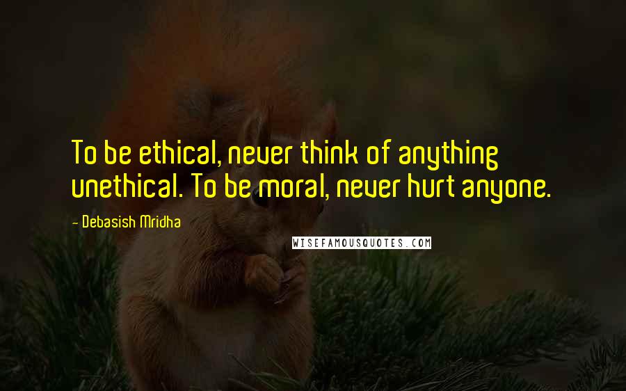 Debasish Mridha Quotes: To be ethical, never think of anything unethical. To be moral, never hurt anyone.