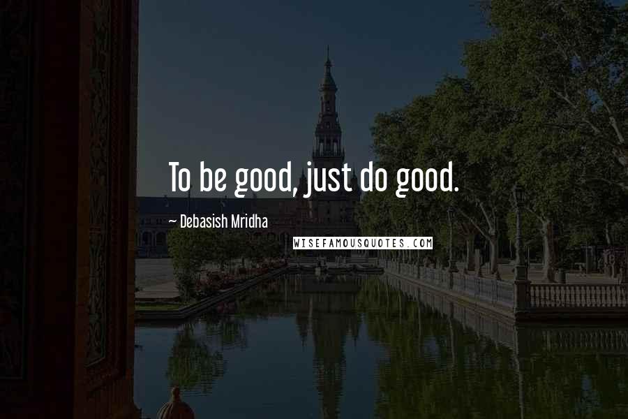 Debasish Mridha Quotes: To be good, just do good.