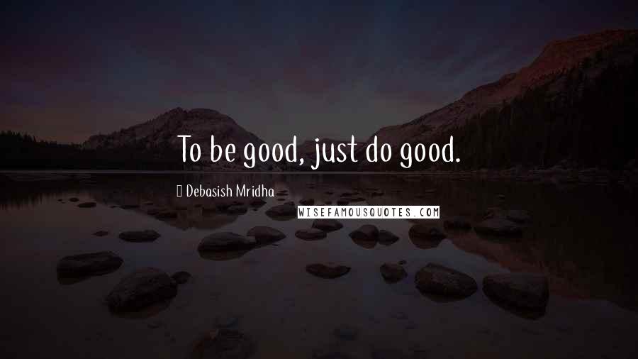 Debasish Mridha Quotes: To be good, just do good.
