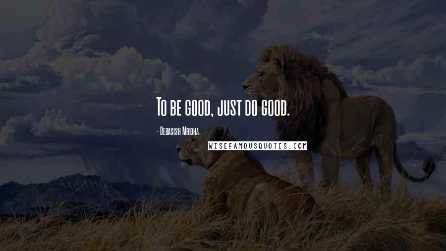 Debasish Mridha Quotes: To be good, just do good.