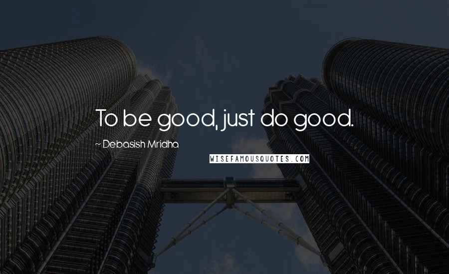 Debasish Mridha Quotes: To be good, just do good.