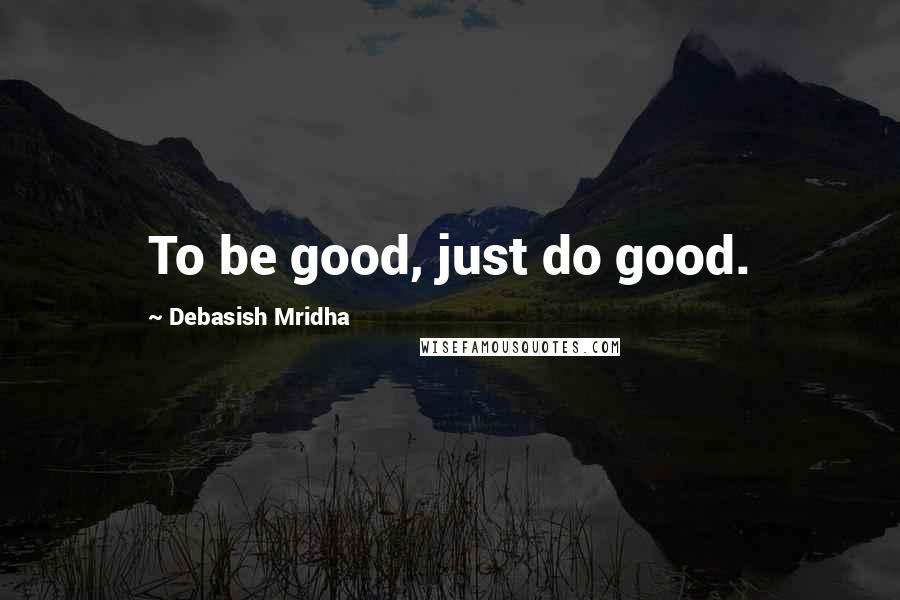 Debasish Mridha Quotes: To be good, just do good.