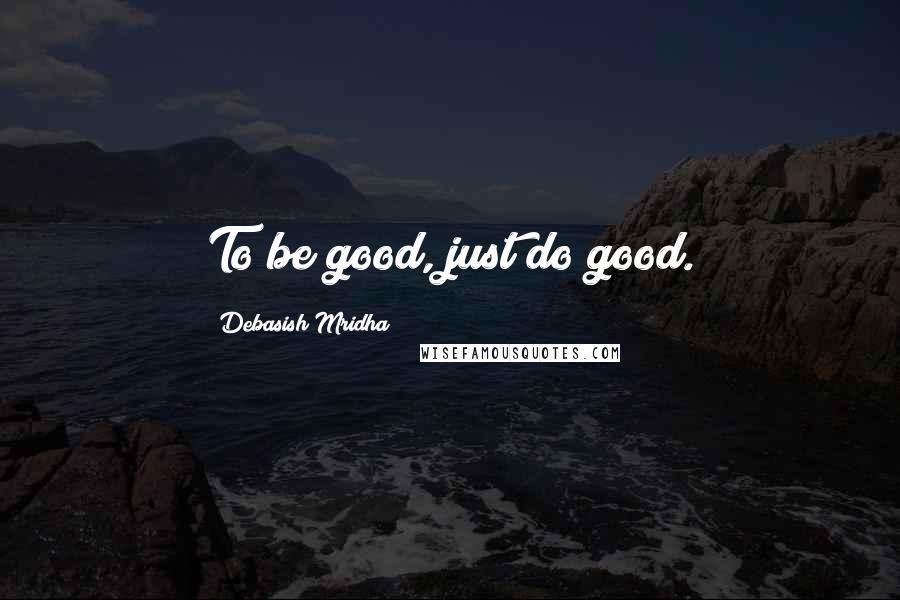 Debasish Mridha Quotes: To be good, just do good.