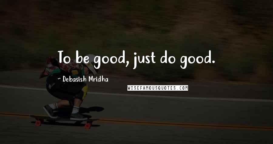 Debasish Mridha Quotes: To be good, just do good.