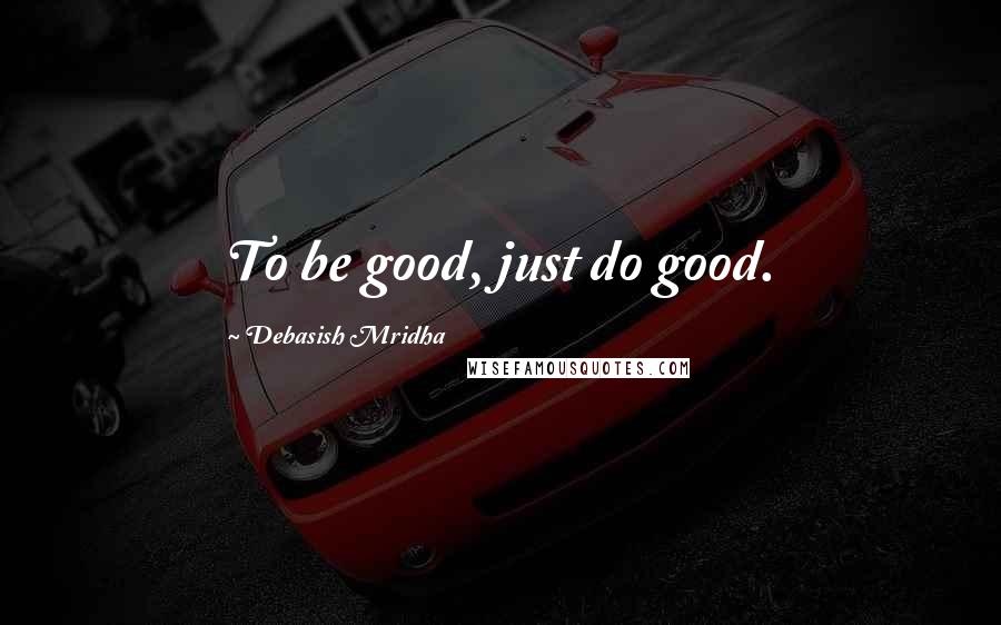 Debasish Mridha Quotes: To be good, just do good.