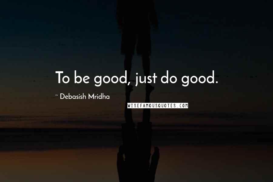Debasish Mridha Quotes: To be good, just do good.
