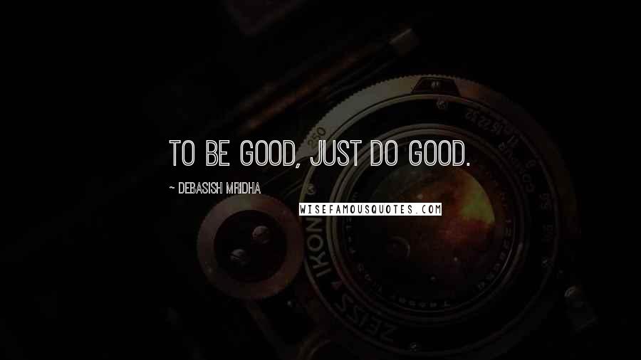 Debasish Mridha Quotes: To be good, just do good.