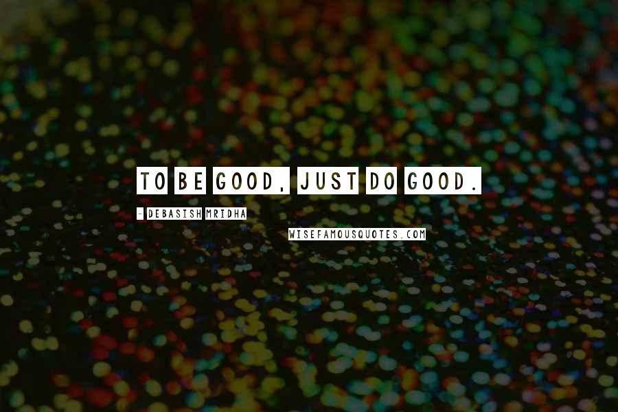 Debasish Mridha Quotes: To be good, just do good.