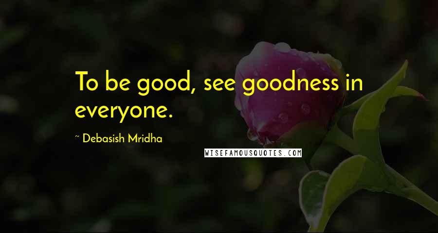 Debasish Mridha Quotes: To be good, see goodness in everyone.