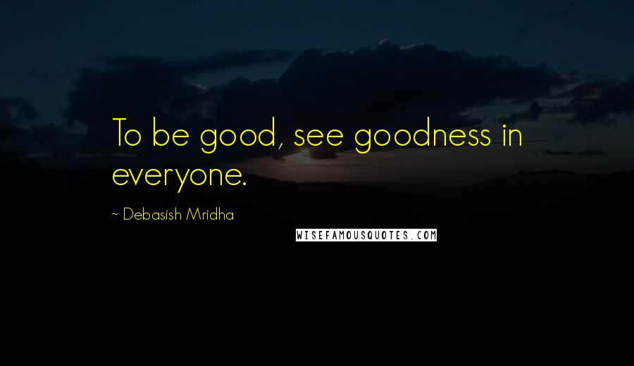 Debasish Mridha Quotes: To be good, see goodness in everyone.