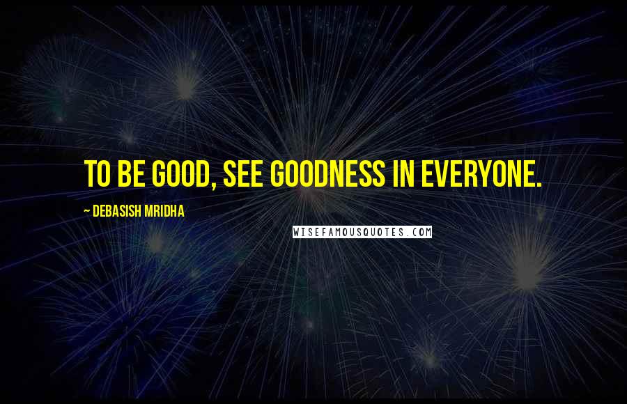 Debasish Mridha Quotes: To be good, see goodness in everyone.