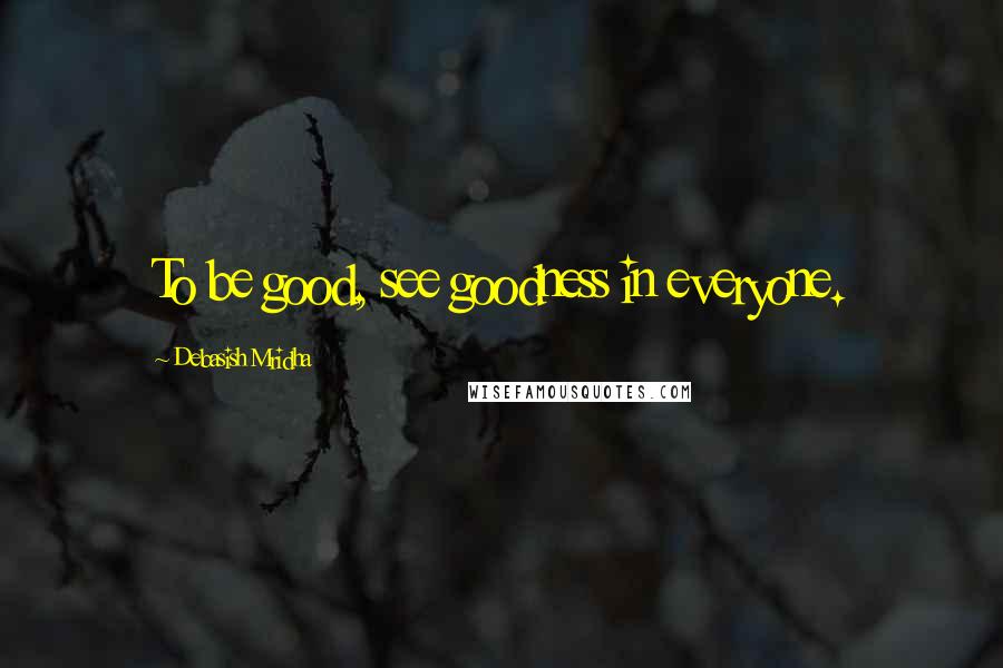 Debasish Mridha Quotes: To be good, see goodness in everyone.