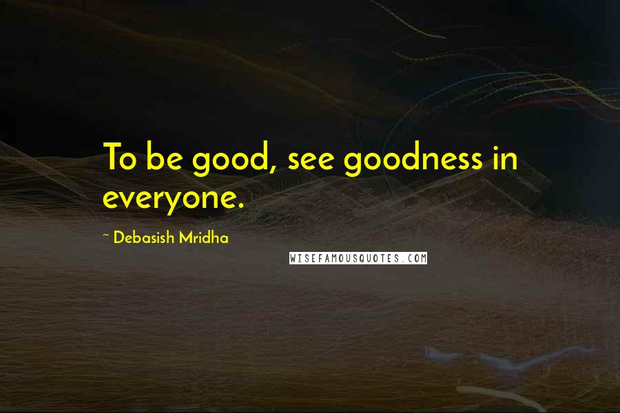Debasish Mridha Quotes: To be good, see goodness in everyone.
