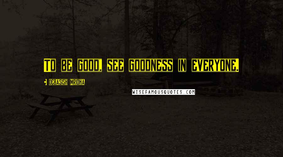 Debasish Mridha Quotes: To be good, see goodness in everyone.