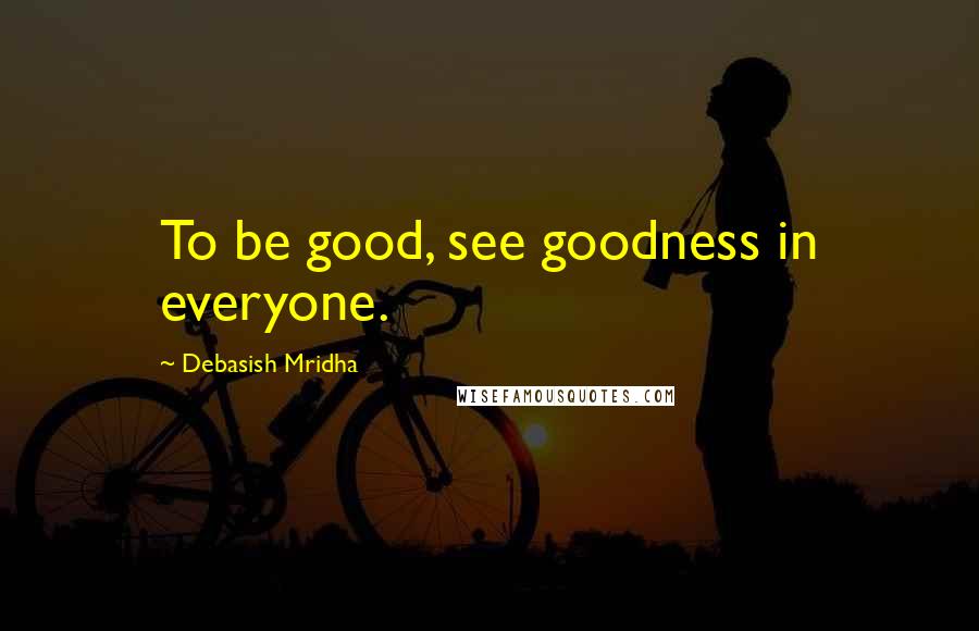 Debasish Mridha Quotes: To be good, see goodness in everyone.