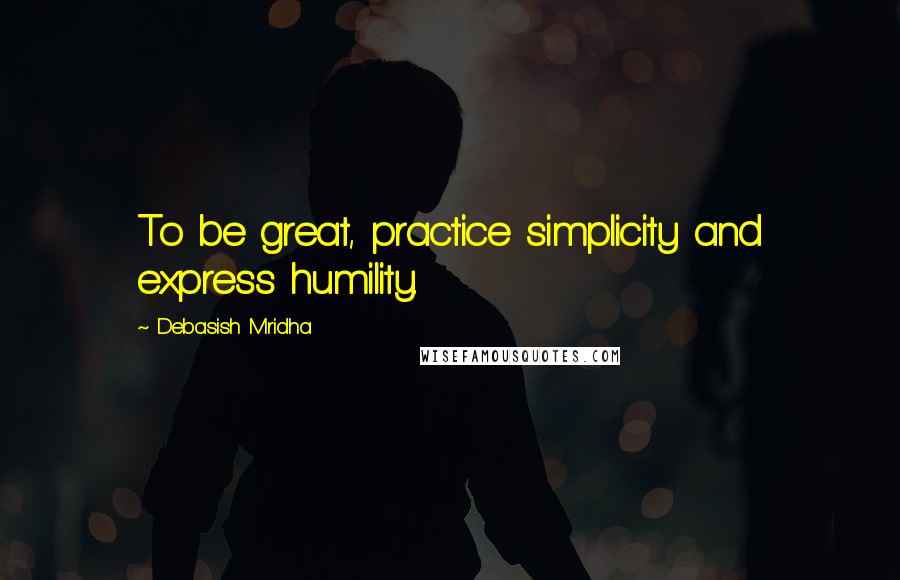 Debasish Mridha Quotes: To be great, practice simplicity and express humility.