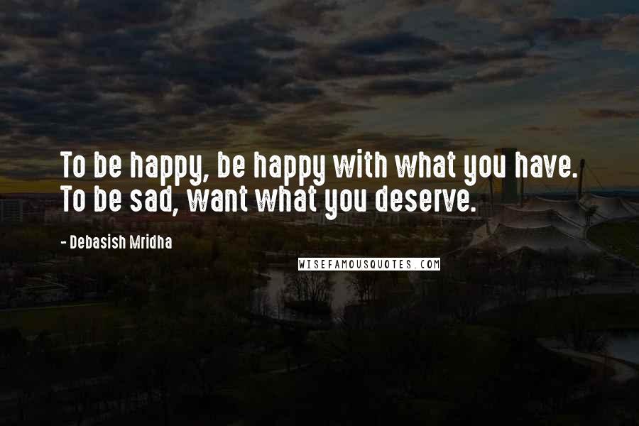 Debasish Mridha Quotes: To be happy, be happy with what you have. To be sad, want what you deserve.