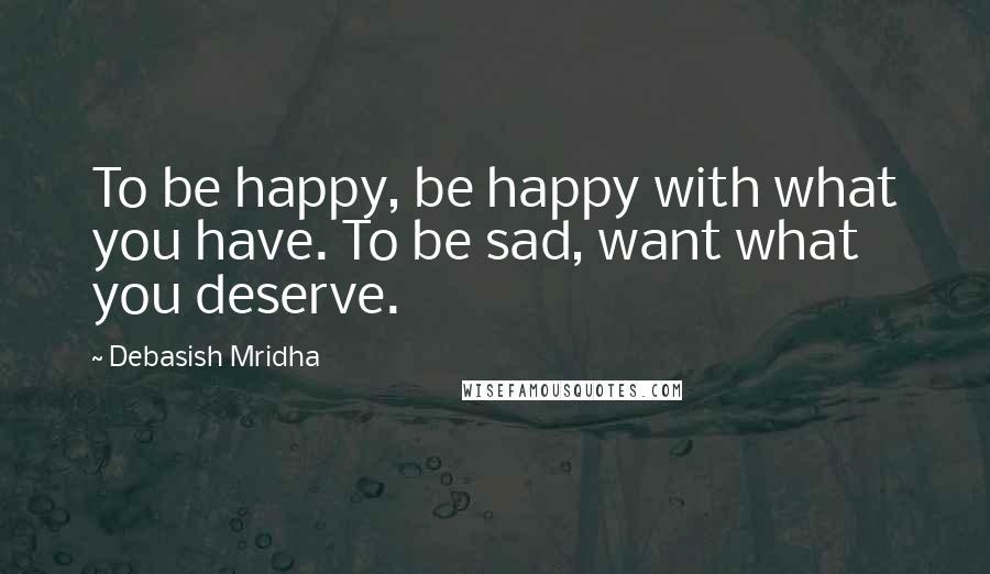 Debasish Mridha Quotes: To be happy, be happy with what you have. To be sad, want what you deserve.