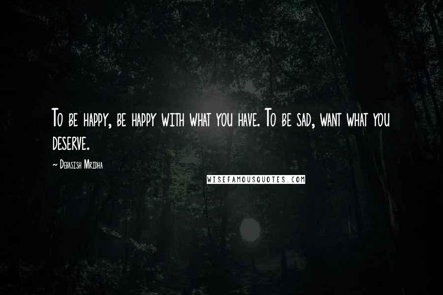 Debasish Mridha Quotes: To be happy, be happy with what you have. To be sad, want what you deserve.