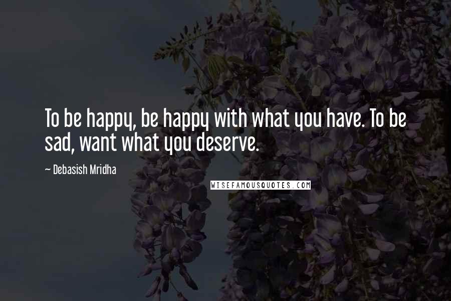 Debasish Mridha Quotes: To be happy, be happy with what you have. To be sad, want what you deserve.