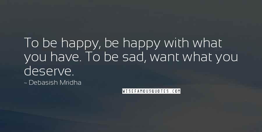 Debasish Mridha Quotes: To be happy, be happy with what you have. To be sad, want what you deserve.