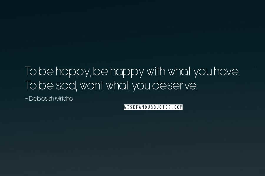 Debasish Mridha Quotes: To be happy, be happy with what you have. To be sad, want what you deserve.