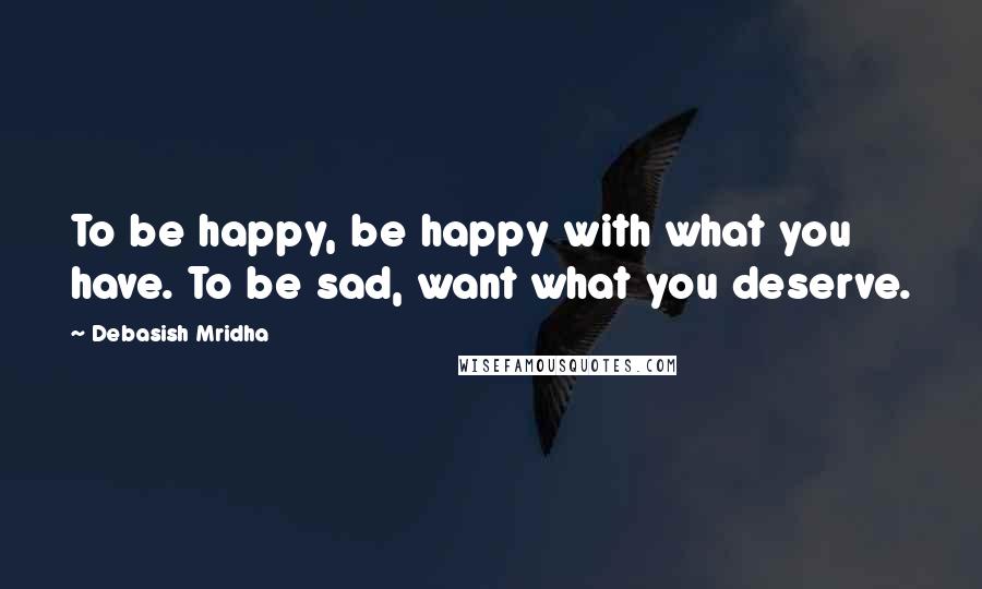 Debasish Mridha Quotes: To be happy, be happy with what you have. To be sad, want what you deserve.