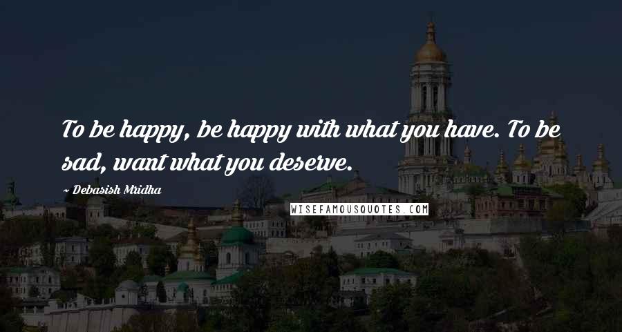 Debasish Mridha Quotes: To be happy, be happy with what you have. To be sad, want what you deserve.