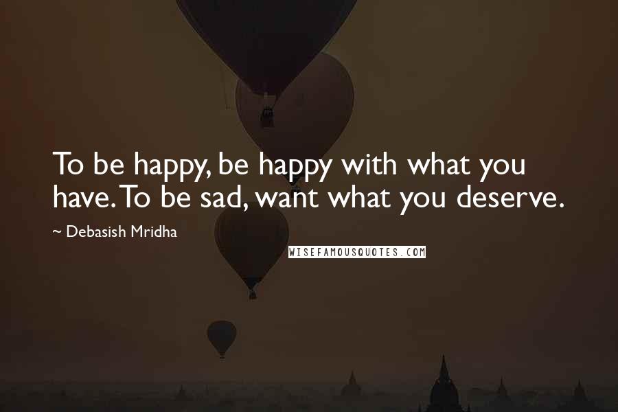 Debasish Mridha Quotes: To be happy, be happy with what you have. To be sad, want what you deserve.