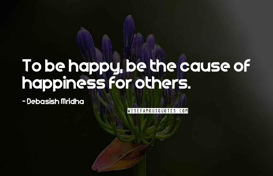 Debasish Mridha Quotes: To be happy, be the cause of happiness for others.