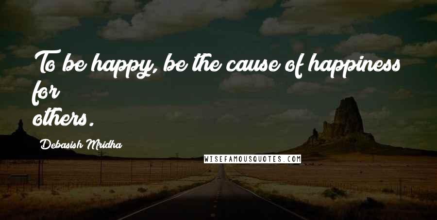 Debasish Mridha Quotes: To be happy, be the cause of happiness for others.