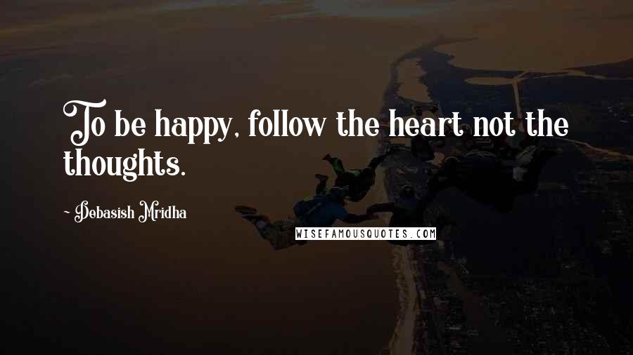 Debasish Mridha Quotes: To be happy, follow the heart not the thoughts.