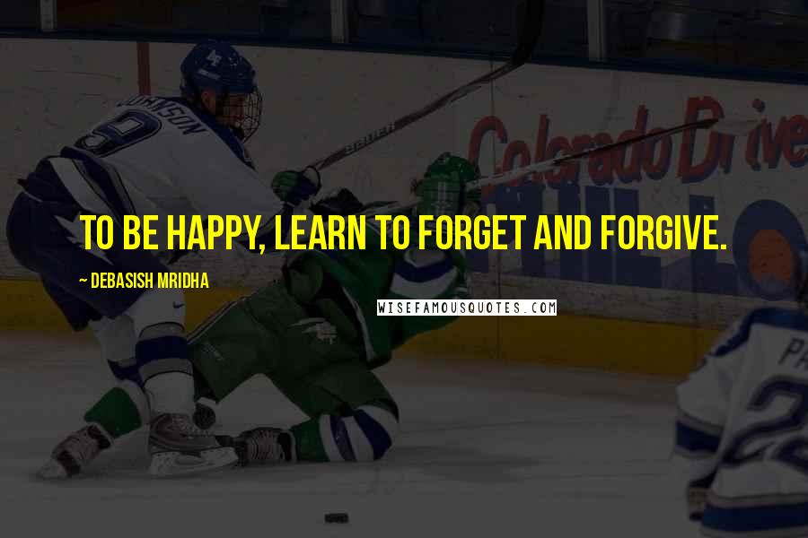 Debasish Mridha Quotes: To be happy, learn to forget and forgive.