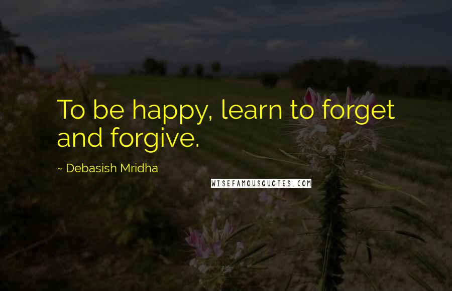 Debasish Mridha Quotes: To be happy, learn to forget and forgive.