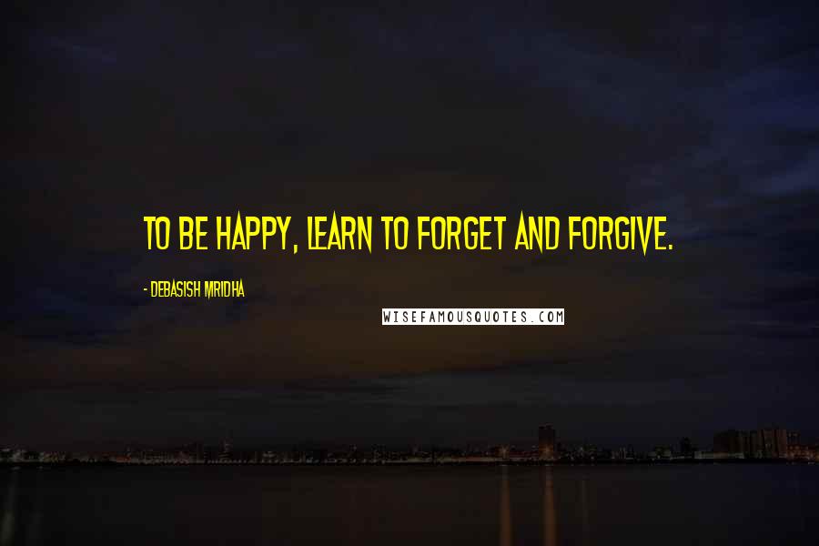 Debasish Mridha Quotes: To be happy, learn to forget and forgive.