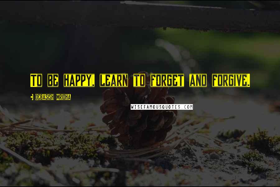 Debasish Mridha Quotes: To be happy, learn to forget and forgive.