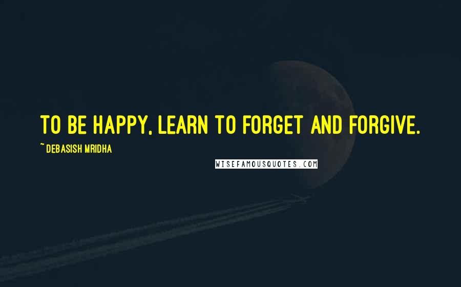 Debasish Mridha Quotes: To be happy, learn to forget and forgive.