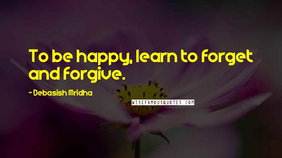 Debasish Mridha Quotes: To be happy, learn to forget and forgive.