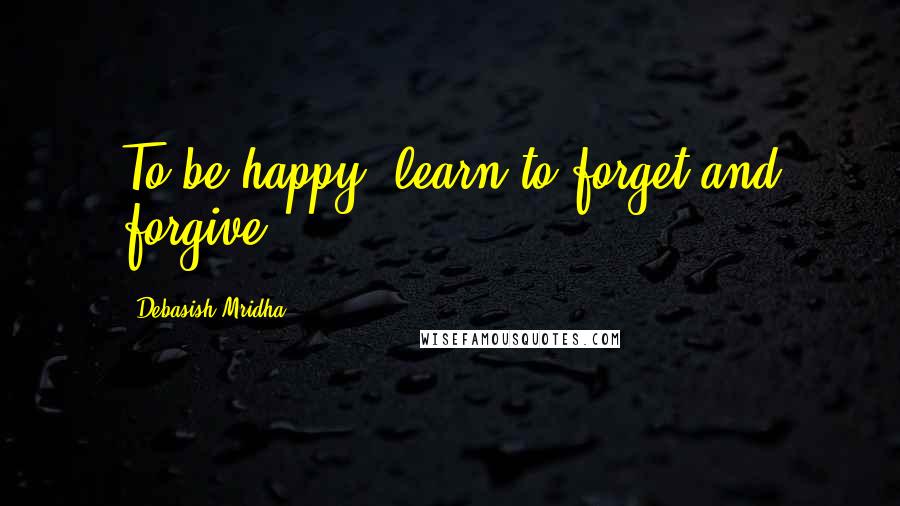 Debasish Mridha Quotes: To be happy, learn to forget and forgive.