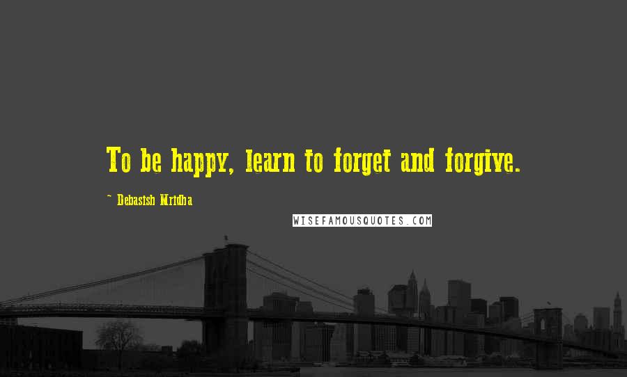 Debasish Mridha Quotes: To be happy, learn to forget and forgive.
