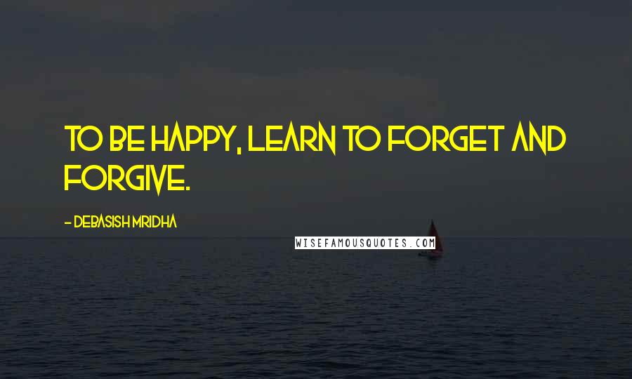 Debasish Mridha Quotes: To be happy, learn to forget and forgive.