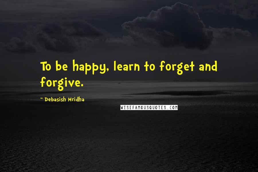 Debasish Mridha Quotes: To be happy, learn to forget and forgive.